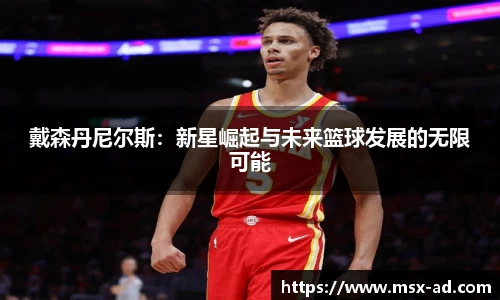 戴森丹尼尔斯：新星崛起与未来篮球发展的无限可能