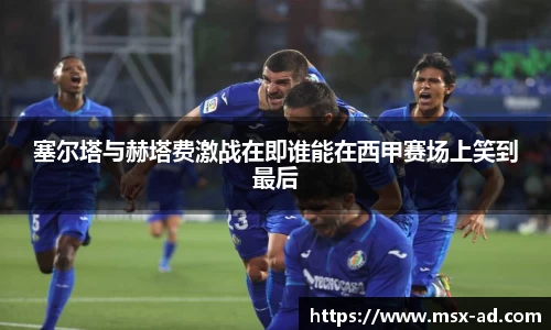 塞尔塔与赫塔费激战在即谁能在西甲赛场上笑到最后