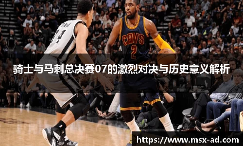 骑士与马刺总决赛07的激烈对决与历史意义解析