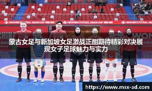 蒙古女足与新加坡女足激战正酣期待精彩对决展现女子足球魅力与实力