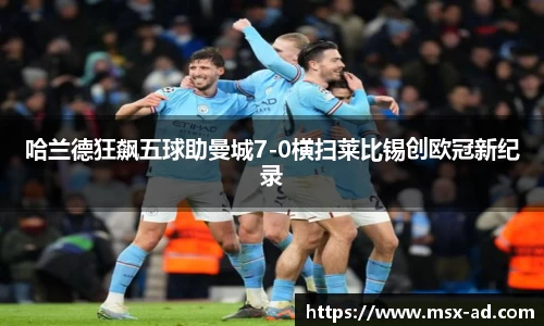 哈兰德狂飙五球助曼城7-0横扫莱比锡创欧冠新纪录